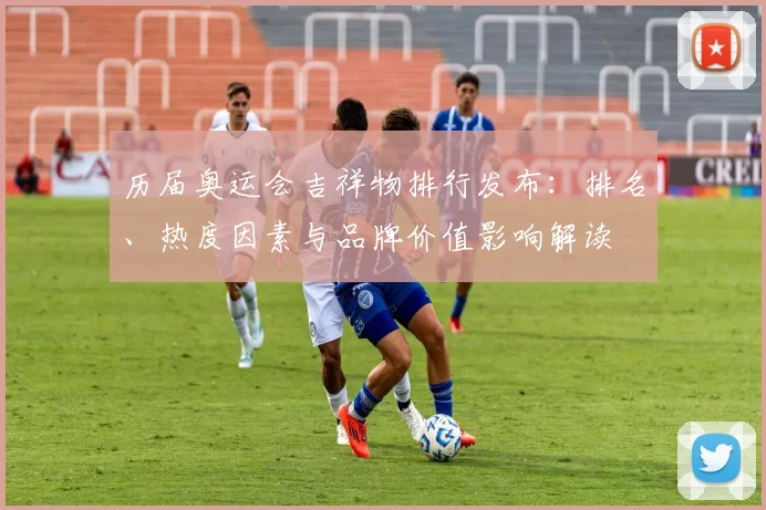 历届奥运会吉祥物排行发布：排名、热度因素与品牌价值影响解读
