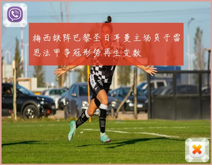 梅西缺阵巴黎圣日耳曼主场负于雷恩法甲争冠形势再生变数