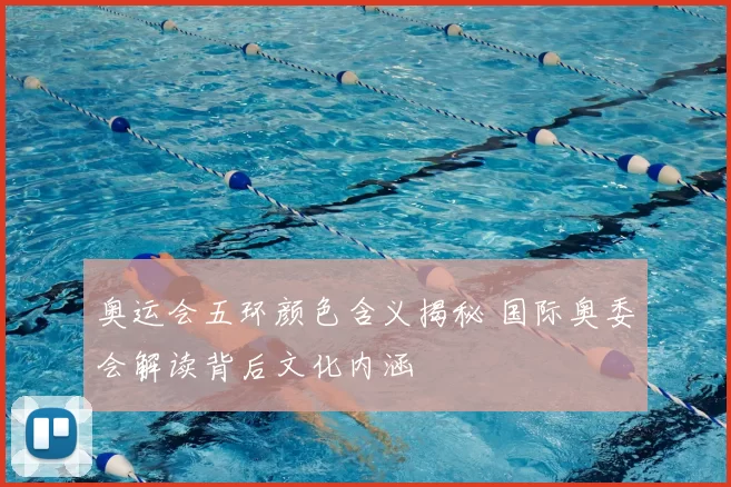 奥运会五环颜色含义揭秘 国际奥委会解读背后文化内涵
