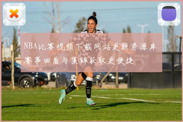 NBA比赛视频下载网站更新资源库 赛事回看与集锦获取更便捷