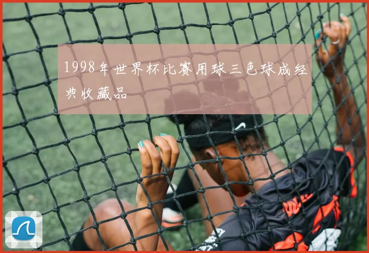1998年世界杯比赛用球三色球成经典收藏品