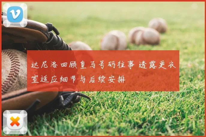 达尼洛回顾皇马号码往事 透露更衣室适应细节与后续安排