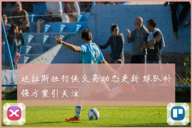 达拉斯独行侠交易动态更新 球队补强方案引关注