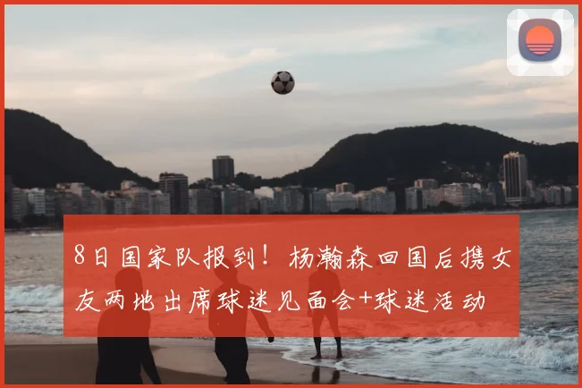 8日国家队报到!杨瀚森回国后携女友两地出席球迷见面会+球迷活动