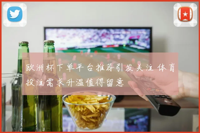 欧洲杯下单平台推荐引发关注 体育投注需求升温值得留意