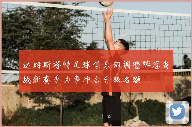 达姆斯塔特足球俱乐部调整阵容备战新赛季力争冲击升级名额