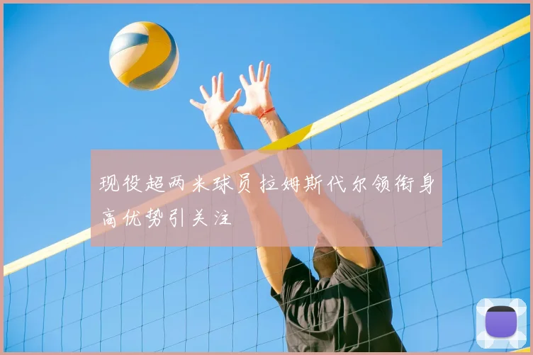 现役超两米球员拉姆斯代尔领衔身高优势引关注