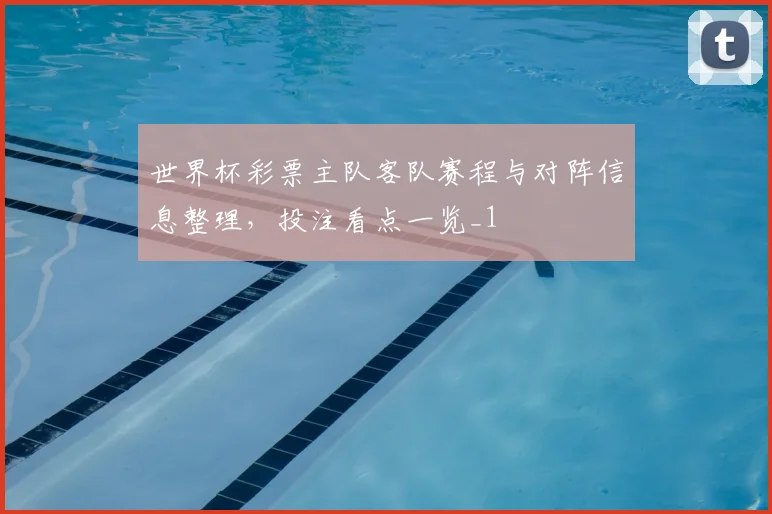 世界杯彩票主队客队赛程与对阵信息整理,投注看点一览_1