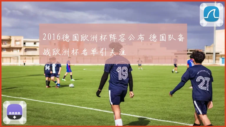 2016德国欧洲杯阵容公布 德国队备战欧洲杯名单引关注