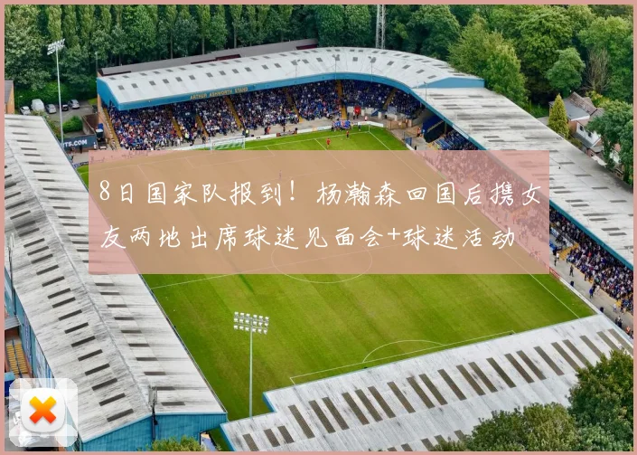 8日国家队报到!杨瀚森回国后携女友两地出席球迷见面会+球迷活动