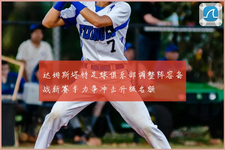 达姆斯塔特足球俱乐部调整阵容备战新赛季力争冲击升级名额
