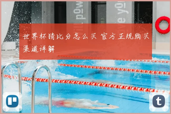 世界杯猜比分怎么买 官方正规购买渠道详解