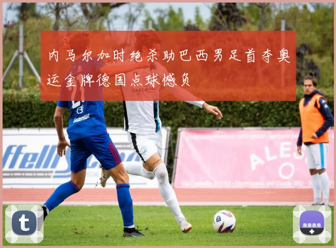 内马尔加时绝杀助巴西男足首夺奥运金牌德国点球憾负