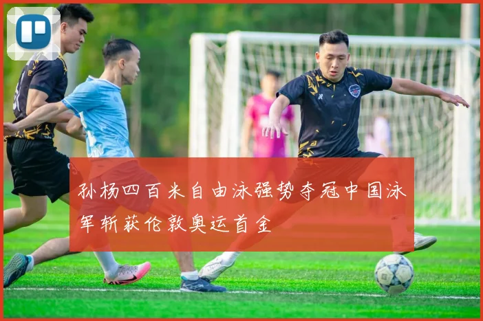 孙杨四百米自由泳强势夺冠中国泳军斩获伦敦奥运首金