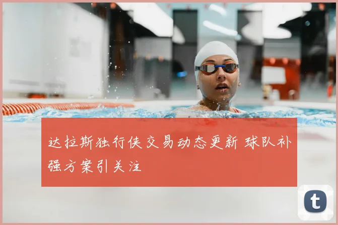 达拉斯独行侠交易动态更新 球队补强方案引关注